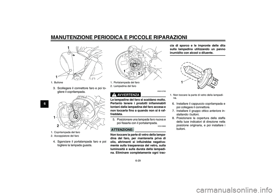 YAMAHA XVS1300A 2007 Manuale duso (in Italian) MANUTENZIONE PERIODICA E PICCOLE RIPARAZIONI
6-29
6
3. Scollegare il connettore faro e poi to-
gliere il coprilampada.
4. Sganciare il portalampada faro e poi
togliere la lampada guasta.
AVVERTENZA
HW YAMAHA XVS1300A 2007 Manuale duso (in Italian) MANUTENZIONE PERIODICA E PICCOLE RIPARAZIONI
6-29
6
3. Scollegare il connettore faro e poi to-
gliere il coprilampada.
4. Sganciare il portalampada faro e poi
togliere la lampada guasta.
AVVERTENZA
HW