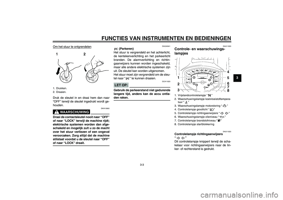YAMAHA XVS1300A 2007  Instructieboekje (in Dutch) FUNCTIES VAN INSTRUMENTEN EN BEDIENINGEN
3-3
3
Om het stuur te ontgrendelenDruk de sleutel in en draai hem dan naar
“OFF” terwijl de sleutel ingedrukt wordt ge-
houden.
WAARSCHUWING
DWA10060
Draai