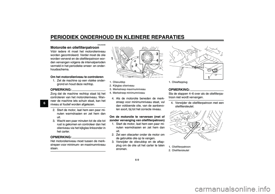 YAMAHA XVS1300A 2007  Instructieboekje (in Dutch) PERIODIEK ONDERHOUD EN KLEINERE REPARATIES
6-9
6
DAU42590
Motorolie en oliefilterpatroon Vóór iedere rit moet het motorolieniveau
worden gecontroleerd. Verder moet de olie
worden ververst en de olie