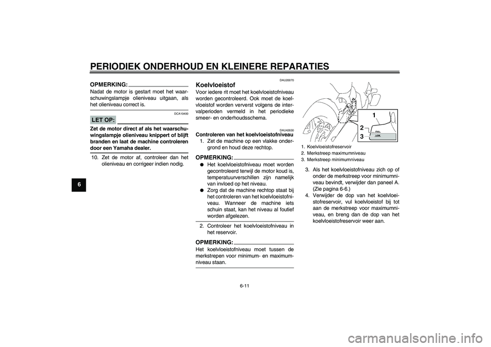 YAMAHA XVS1300A 2007  Instructieboekje (in Dutch) PERIODIEK ONDERHOUD EN KLEINERE REPARATIES
6-11
6
OPMERKING:Nadat de motor is gestart moet het waar-
schuwingslampje olieniveau uitgaan, alshet olieniveau correct is.LET OP:
DCA10400
Zet de motor dire