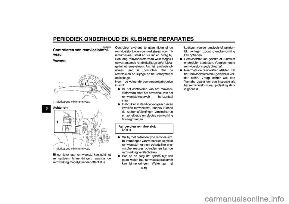 YAMAHA XVS1300A 2007  Instructieboekje (in Dutch) PERIODIEK ONDERHOUD EN KLEINERE REPARATIES
6-19
6
DAU22580
Controleren van remvloeistofni-
veau Voorrem
Achterrem
Bij een tekort aan remvloeistof kan lucht het
remsysteem binnendringen, waarna de
remw