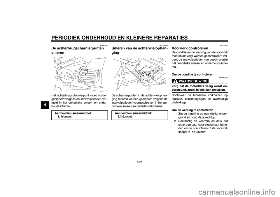 YAMAHA XVS1300A 2007 Instructieboekje (in Dutch) PERIODIEK ONDERHOUD EN KLEINERE REPARATIES
6-23
6
DAUM1650
De achterbrugscharnierpunten
smeren Het achterbrugscharnierpunt moet worden
gesmeerd volgens de intervalperioden ver-
meld in het periodieke YAMAHA XVS1300A 2007 Instructieboekje (in Dutch) PERIODIEK ONDERHOUD EN KLEINERE REPARATIES
6-23
6
DAUM1650
De achterbrugscharnierpunten
smeren Het achterbrugscharnierpunt moet worden
gesmeerd volgens de intervalperioden ver-
meld in het periodieke