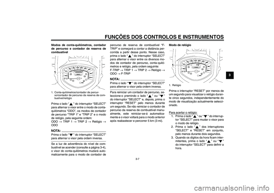YAMAHA XVS1300A 2007 Manual de utilização (in Portuguese) FUNÇÕES DOS CONTROLOS E INSTRUMENTOS
3-7
3
Modos de conta-quilómetros, contador
de percurso e contador de reserva de
combustível
Prima o lado “” do interruptor “SELECT”
para alternar o vis YAMAHA XVS1300A 2007 Manual de utilização (in Portuguese) FUNÇÕES DOS CONTROLOS E INSTRUMENTOS
3-7
3
Modos de conta-quilómetros, contador
de percurso e contador de reserva de
combustível
Prima o lado “” do interruptor “SELECT”
para alternar o vis