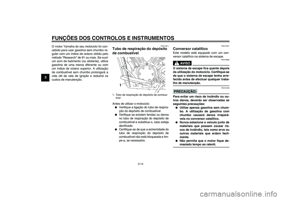 YAMAHA XVS1300A 2007  Manual de utilização (in Portuguese) FUNÇÕES DOS CONTROLOS E INSTRUMENTOS
3-14
3
O motor Yamaha do seu motociclo foi con-
cebido para usar gasolina sem chumbo re-
gular com um índice de octano obtido pelo
método “Research” de 91 