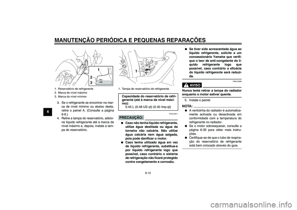 YAMAHA XVS1300A 2007  Manual de utilização (in Portuguese) MANUTENÇÃO PERIÓDICA E PEQUENAS REPARAÇÕES
6-12
6
3. Se o refrigerante se encontrar na mar-
ca de nível mínimo ou abaixo desta,
retire o painel A. (Consulte a página
6-6.)
4. Retire a tampa do
