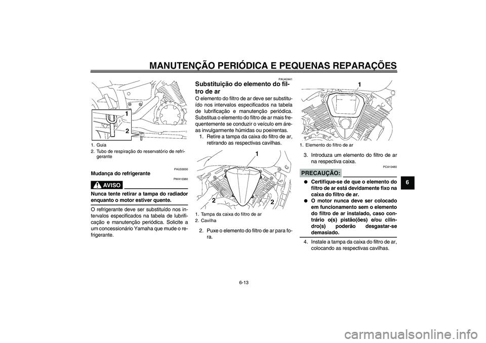 YAMAHA XVS1300A 2007  Manual de utilização (in Portuguese) MANUTENÇÃO PERIÓDICA E PEQUENAS REPARAÇÕES
6-13
6
PAU33030
Mudança do refrigerante
AV I S O
PWA10380
Nunca tente retirar a tampa do radiadorenquanto o motor estiver quente.
O refrigerante deve s