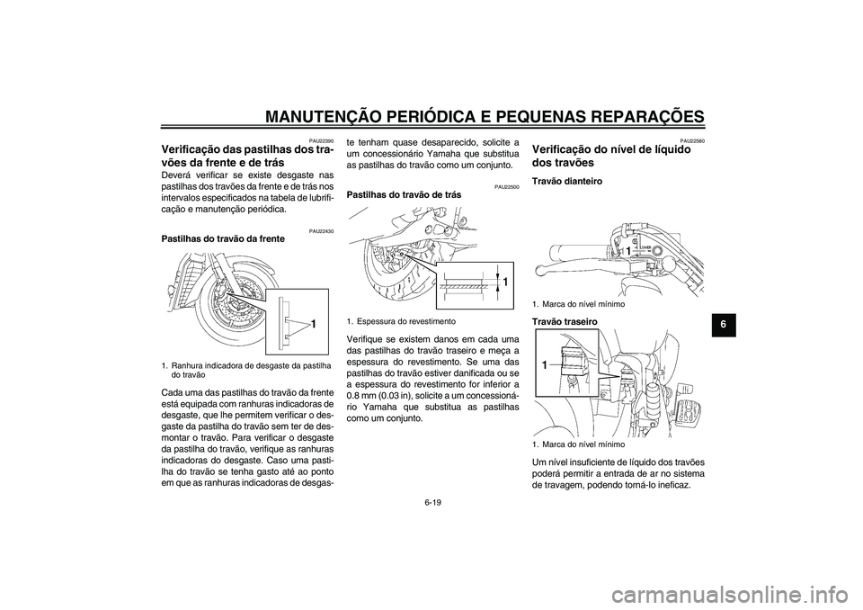 YAMAHA XVS1300A 2007  Manual de utilização (in Portuguese) MANUTENÇÃO PERIÓDICA E PEQUENAS REPARAÇÕES
6-19
6
PAU22390
Verificação das pastilhas dos tra-
vões da frente e de trás Deverá verificar se existe desgaste nas
pastilhas dos travões da frent