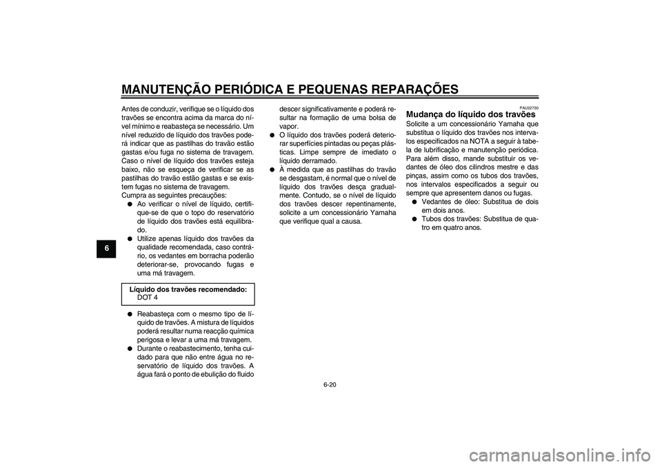 YAMAHA XVS1300A 2007  Manual de utilização (in Portuguese) MANUTENÇÃO PERIÓDICA E PEQUENAS REPARAÇÕES
6-20
6
Antes de conduzir, verifique se o líquido dos
travões se encontra acima da marca do ní-
vel mínimo e reabasteça se necessário. Um
nível re
