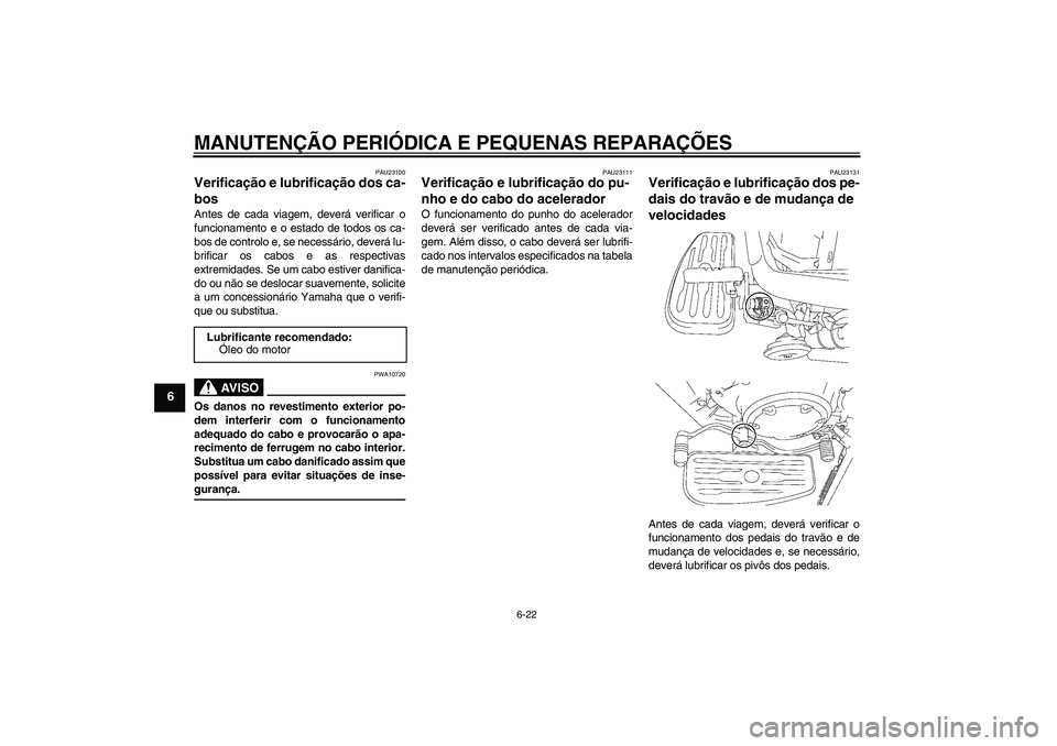 YAMAHA XVS1300A 2007 Manual de utilização (in Portuguese) MANUTENÇÃO PERIÓDICA E PEQUENAS REPARAÇÕES
6-22
6
PAU23100
Verificação e lubrificação dos ca-
bos Antes de cada viagem, deverá verificar o
funcionamento e o estado de todos os ca-
bos de con YAMAHA XVS1300A 2007 Manual de utilização (in Portuguese) MANUTENÇÃO PERIÓDICA E PEQUENAS REPARAÇÕES
6-22
6
PAU23100
Verificação e lubrificação dos ca-
bos Antes de cada viagem, deverá verificar o
funcionamento e o estado de todos os ca-
bos de con