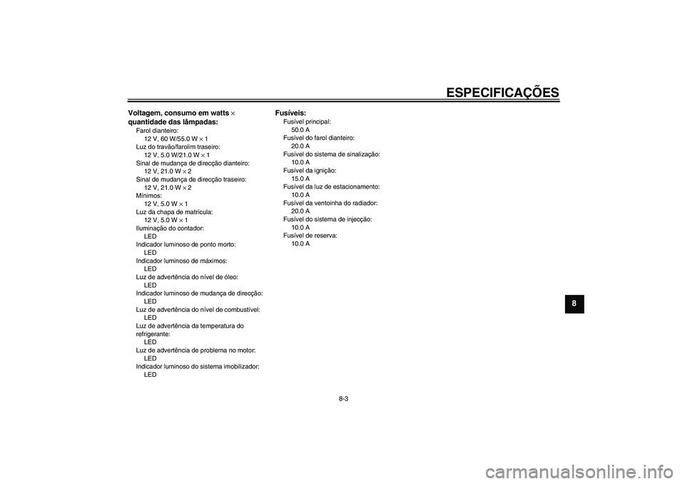 YAMAHA XVS1300A 2007 Manual de utilização (in Portuguese) ESPECIFICAÇÕES
8-3
8
Voltagem, consumo em watts ×
quantidade das lâmpadas:Farol dianteiro:
12 V, 60 W/55.0 W × 1
Luz do travão/farolim traseiro:
12 V, 5.0 W/21.0 W × 1
Sinal de mudança de dir YAMAHA XVS1300A 2007 Manual de utilização (in Portuguese) ESPECIFICAÇÕES
8-3
8
Voltagem, consumo em watts ×
quantidade das lâmpadas:Farol dianteiro:
12 V, 60 W/55.0 W × 1
Luz do travão/farolim traseiro:
12 V, 5.0 W/21.0 W × 1
Sinal de mudança de dir