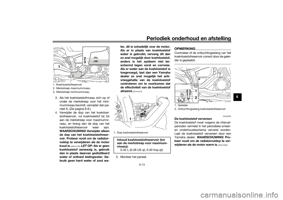 YAMAHA XVS1300CU 2016 Instructieboekje (in Dutch) Periodiek on derhoud en afstelling
6-13
6
3. Als het koelvloeistofniveau zich op of
onder de merkstreep voor het mini-
mumniveau bevindt, verwijder dan pa-
neel A. (Zie pagina 6-8.)
4. Verwijder de d YAMAHA XVS1300CU 2016 Instructieboekje (in Dutch) Periodiek on derhoud en afstelling
6-13
6
3. Als het koelvloeistofniveau zich op of
onder de merkstreep voor het mini-
mumniveau bevindt, verwijder dan pa-
neel A. (Zie pagina 6-8.)
4. Verwijder de d