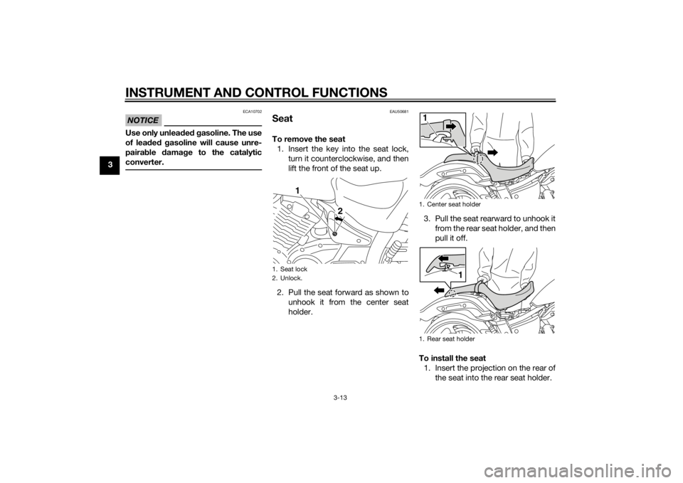 YAMAHA XVS1300CU 2014 Owners Manual INSTRUMENT AND CONTROL FUNCTIONS
3-13
3
NOTICE
ECA10702
Use only unleaded g asoline. The use
of lead ed g asoline will cause unre-
pairab le damag e to the catalytic
converter.
EAU50681
SeatTo remov YAMAHA XVS1300CU 2014 Owners Manual INSTRUMENT AND CONTROL FUNCTIONS
3-13
3
NOTICE
ECA10702
Use only unleaded g asoline. The use
of lead ed g asoline will cause unre-
pairab le damag e to the catalytic
converter.
EAU50681
SeatTo remov