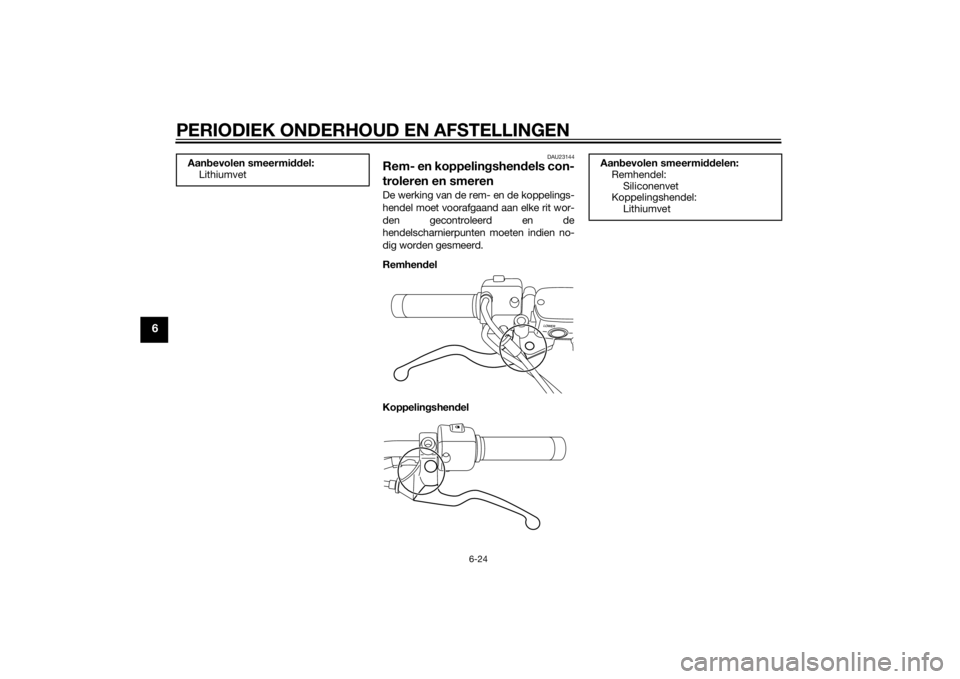 YAMAHA XVS1300CU 2014 Instructieboekje (in Dutch) PERIODIEK ONDERHOUD EN AFSTELLINGEN
6-24
6
DAU23144
Rem- en koppelingshen dels con-
troleren en smerenDe werking van de rem- en de koppelings-
hendel moet voorafgaand aan elke rit wor-
den gecontrolee YAMAHA XVS1300CU 2014 Instructieboekje (in Dutch) PERIODIEK ONDERHOUD EN AFSTELLINGEN
6-24
6
DAU23144
Rem- en koppelingshen dels con-
troleren en smerenDe werking van de rem- en de koppelings-
hendel moet voorafgaand aan elke rit wor-
den gecontrolee