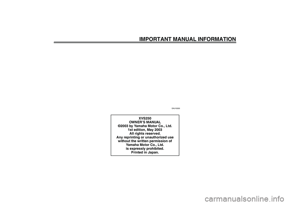 YAMAHA XVS250 2004  Owners Manual IMPORTANT MANUAL INFORMATION
EAU10200
XVS250
OWN ER’S MANUAL
©2003 by Yamaha Motor Co., Ltd.
1st edition, May 2003
All rights reserved.
Any reprinting or unauthorized use 
without the written permi