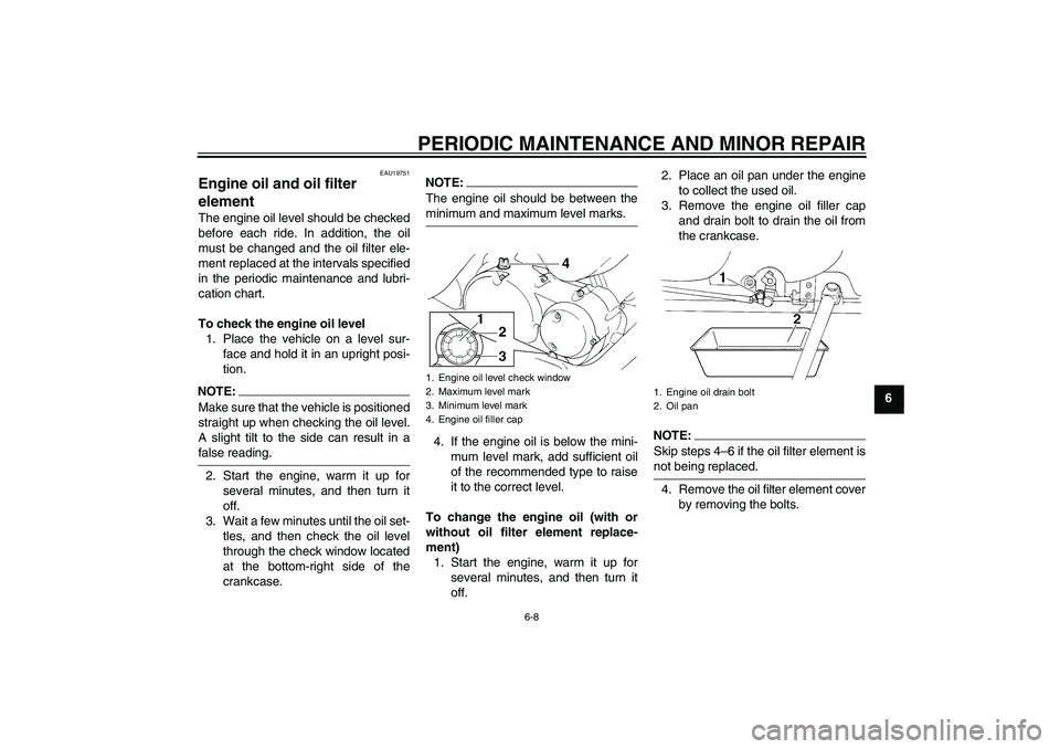 YAMAHA XVS250 2004  Owners Manual PERIODIC MAINTENANCE AND MINOR REPAIR
6-8
6
EAU19751
Engine oil and oil filter 
element The engine oil level should be checked
before each ride. In addition, the oil
must be changed and the oil filter