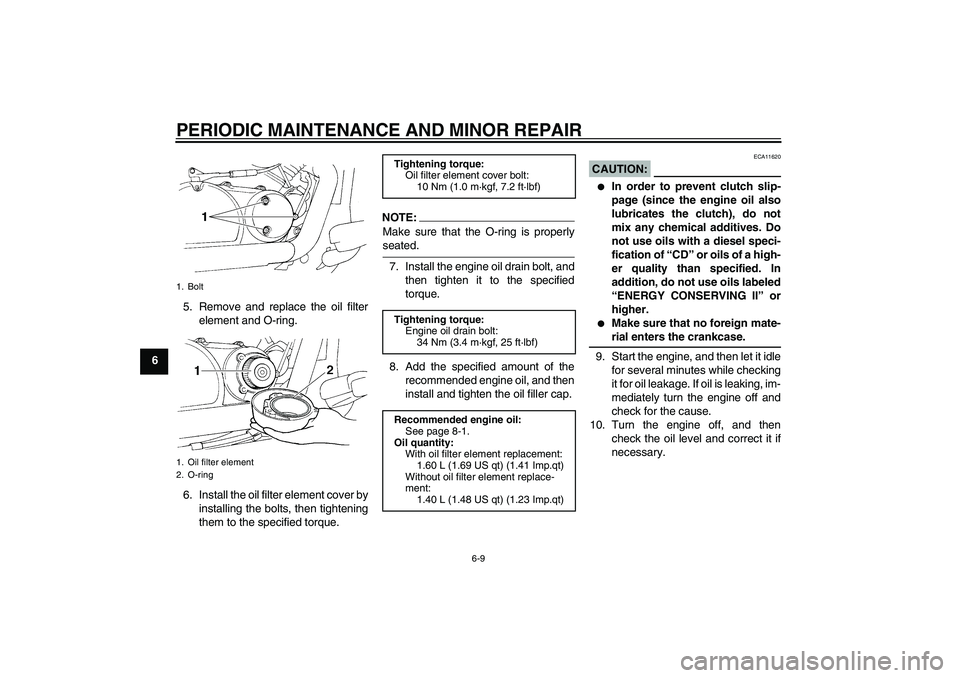 YAMAHA XVS250 2004  Owners Manual PERIODIC MAINTENANCE AND MINOR REPAIR
6-9
65. Remove and replace the oil filter
element and O-ring.
6. Install the oil filter element cover by
installing the bolts, then tightening
them to the specifi