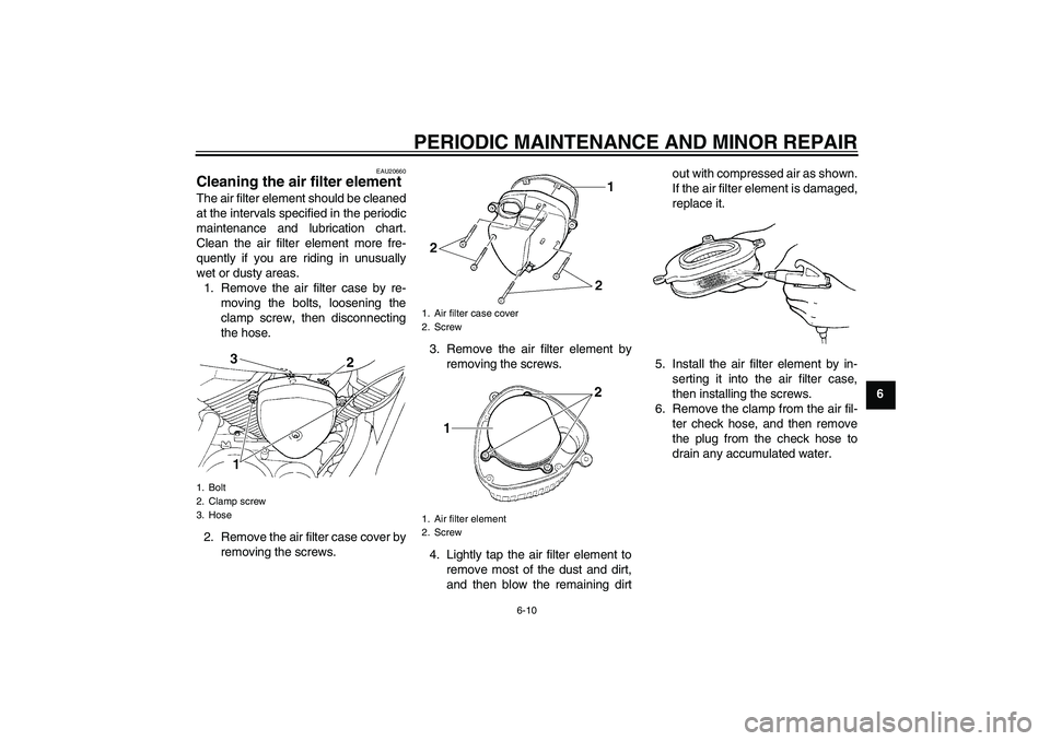 YAMAHA XVS250 2004 Service Manual PERIODIC MAINTENANCE AND MINOR REPAIR
6-10
6
EAU20660
Cleaning the air filter element The air filter element should be cleaned
at the intervals specified in the periodic
maintenance and lubrication ch