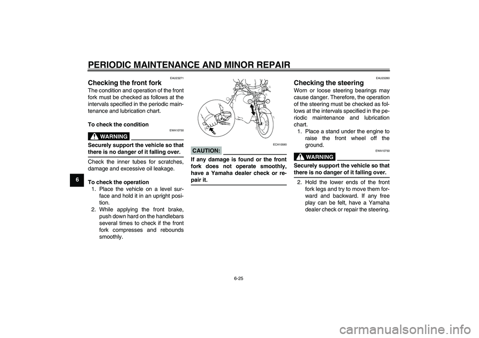 YAMAHA XVS250 2004  Owners Manual PERIODIC MAINTENANCE AND MINOR REPAIR
6-25
6
EAU23271
Checking the front fork The condition and operation of the front
fork must be checked as follows at the
intervals specified in the periodic main-
