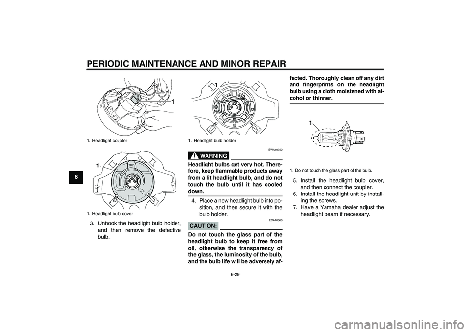 YAMAHA XVS250 2004 Repair Manual PERIODIC MAINTENANCE AND MINOR REPAIR
6-29
6
3. Unhook the headlight bulb holder,
and then remove the defective
bulb.
WARNING
EWA10790
Headlight bulbs get very hot. There-
fore, keep flammable product