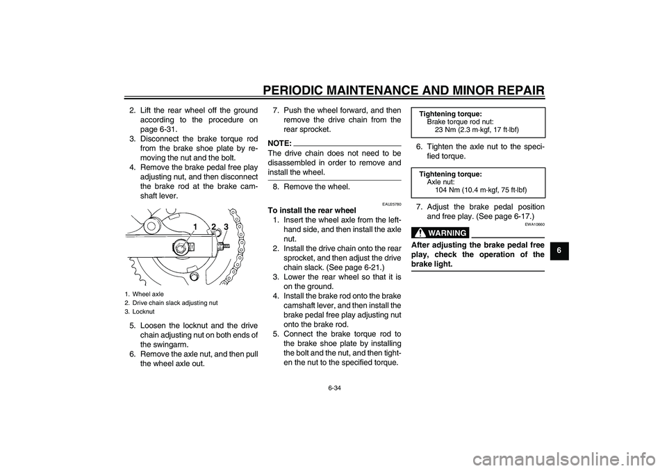 YAMAHA XVS250 2004 Owners Guide PERIODIC MAINTENANCE AND MINOR REPAIR
6-34
6 2. Lift the rear wheel off the ground
according to the procedure on
page 6-31.
3. Disconnect the brake torque rod
from the brake shoe plate by re-
moving t