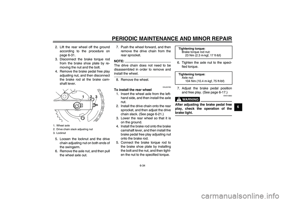 YAMAHA XVS250 2004 Repair Manual PERIODIC MAINTENANCE AND MINOR REPAIR
6-34
6 2. Lift the rear wheel off the ground
according to the procedure on
page 6-31.
3. Disconnect the brake torque rod
from the brake shoe plate by re-
moving t