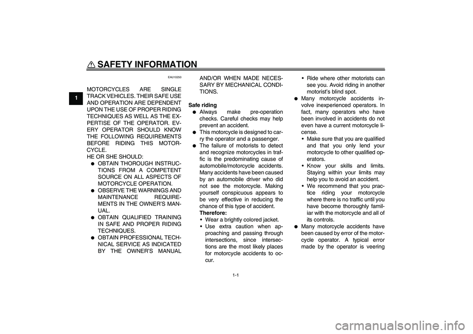 YAMAHA XVS250 2004  Owners Manual 1-1
1
SAFETY INFORMATION 
EAU10250
MOTORCYCLES ARE SINGLE
TRACK VEHICLES. THEIR SAFE USE
AND OPERATION ARE DEPENDENT
UPON THE USE OF PROPER RIDING
TECHNIQUES AS WELL AS THE EX-
PERTISE OF THE OPERATOR