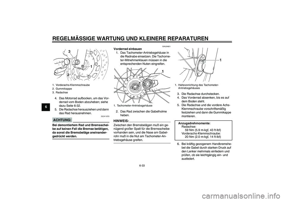 YAMAHA XVS250 2004  Betriebsanleitungen (in German) REGELMÄSSIGE WARTUNG UND KLEINERE REPARATUREN
6-33
6
4. Das Motorrad aufbocken, um das Vor-
derrad vom Boden abzuheben; siehe 
dazu Seite 6-32.
5. Die Radachse herausziehen und dann 
das Rad herausne