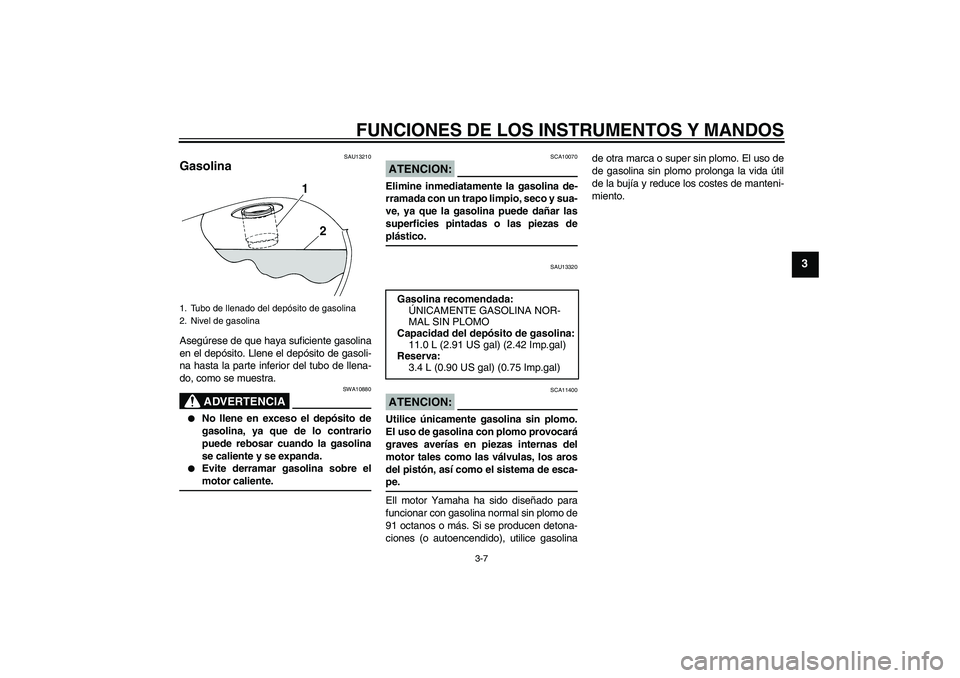 YAMAHA XVS250 2004  Manuale de Empleo (in Spanish) FUNCIONES DE LOS INSTRUMENTOS Y MANDOS
3-7
3
SAU13210
Gasolina Asegúrese de que haya suficiente gasolina
en el depósito. Llene el depósito de gasoli-
na hasta la parte inferior del tubo de llena-
d