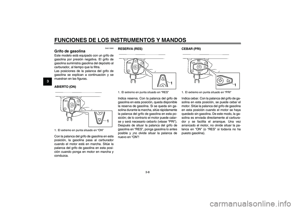 YAMAHA XVS250 2004  Manuale de Empleo (in Spanish) FUNCIONES DE LOS INSTRUMENTOS Y MANDOS
3-8
3
SAU13580
Grifo de gasolina Este modelo está equipado con un grifo de
gasolina por presión negativa. El grifo de
gasolina suministra gasolina del depósit