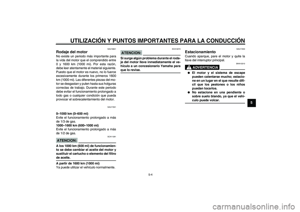 YAMAHA XVS250 2004  Manuale de Empleo (in Spanish) UTILIZACIÓN Y PUNTOS IMPORTANTES PARA LA CONDUCCIÓN
5-4
5
SAU16841
Rodaje del motor No existe un periodo más importante para
la vida del motor que el comprendido entre
0 y 1600 km (1000 mi). Por es