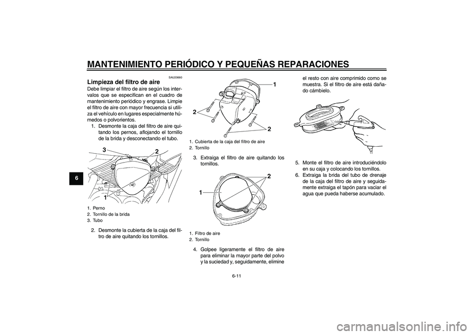 YAMAHA XVS250 2004  Manuale de Empleo (in Spanish) MANTENIMIENTO PERIÓDICO Y PEQUEÑAS REPARACIONES
6-11
6
SAU20660
Limpieza del filtro de aire Debe limpiar el filtro de aire según los inter-
valos que se especifican en el cuadro de
mantenimiento pe