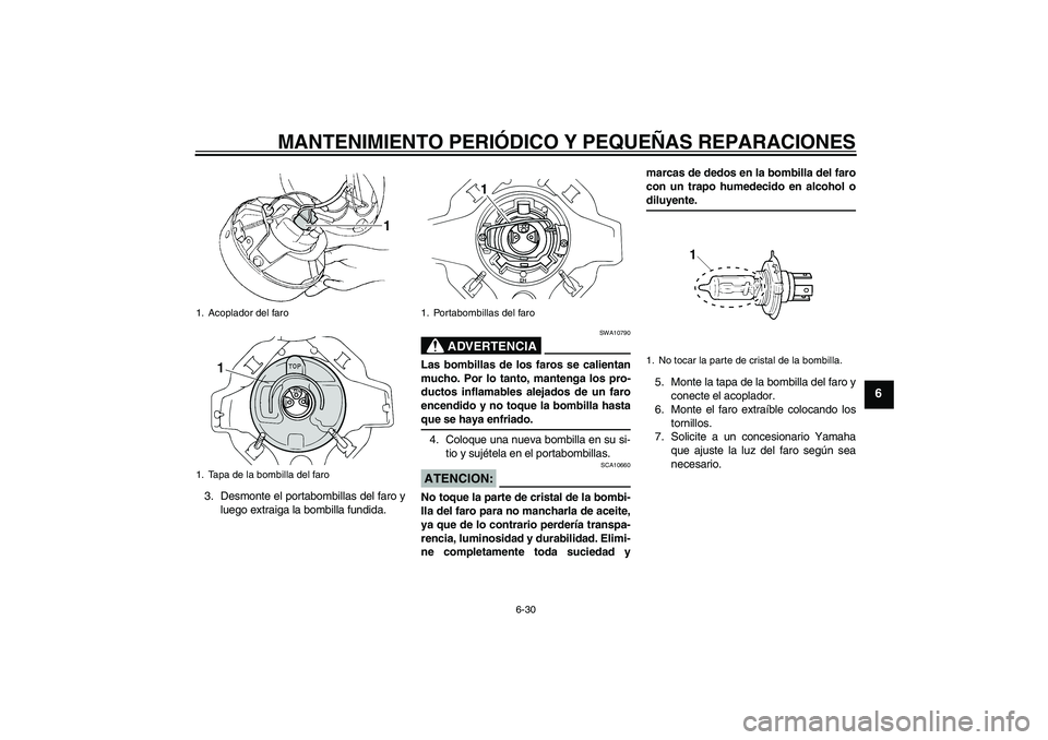 YAMAHA XVS250 2004  Manuale de Empleo (in Spanish) MANTENIMIENTO PERIÓDICO Y PEQUEÑAS REPARACIONES
6-30
6
3. Desmonte el portabombillas del faro y
luego extraiga la bombilla fundida.
ADVERTENCIA
SWA10790
Las bombillas de los faros se calientan
mucho