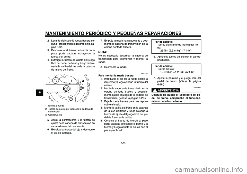 YAMAHA XVS250 2004  Manuale de Empleo (in Spanish) MANTENIMIENTO PERIÓDICO Y PEQUEÑAS REPARACIONES
6-35
6
2. Levante del suelo la rueda trasera se-
gún el procedimiento descrito en la pá-
gina 6-32.
3. Desconecte el tirante de inercia de la
placa 