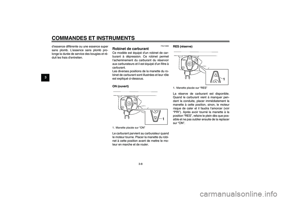 YAMAHA XVS250 2004  Notices Demploi (in French) COMMANDES ET INSTRUMENTS
3-8
3
d’essence différente ou une essence super
sans plomb. L’essence sans plomb pro-
longe la durée de service des bougies et ré-
duit les frais d’entretien.
FAU1358