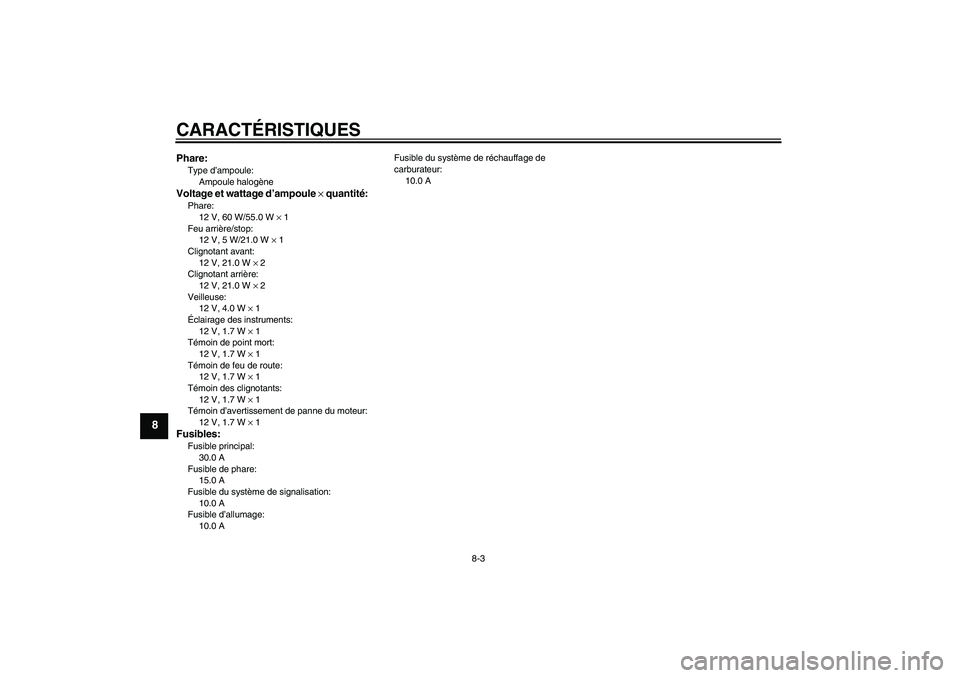 YAMAHA XVS250 2004  Notices Demploi (in French) CARACTÉRISTIQUES
8-3
8
Phare:Type d’ampoule:
Ampoule halogèneVoltage et wattage d’ampoule × quantité:Phare:
12 V, 60 W/55.0 W × 1
Feu arrière/stop:
12 V, 5 W/21.0 W × 1
Clignotant avant:
12