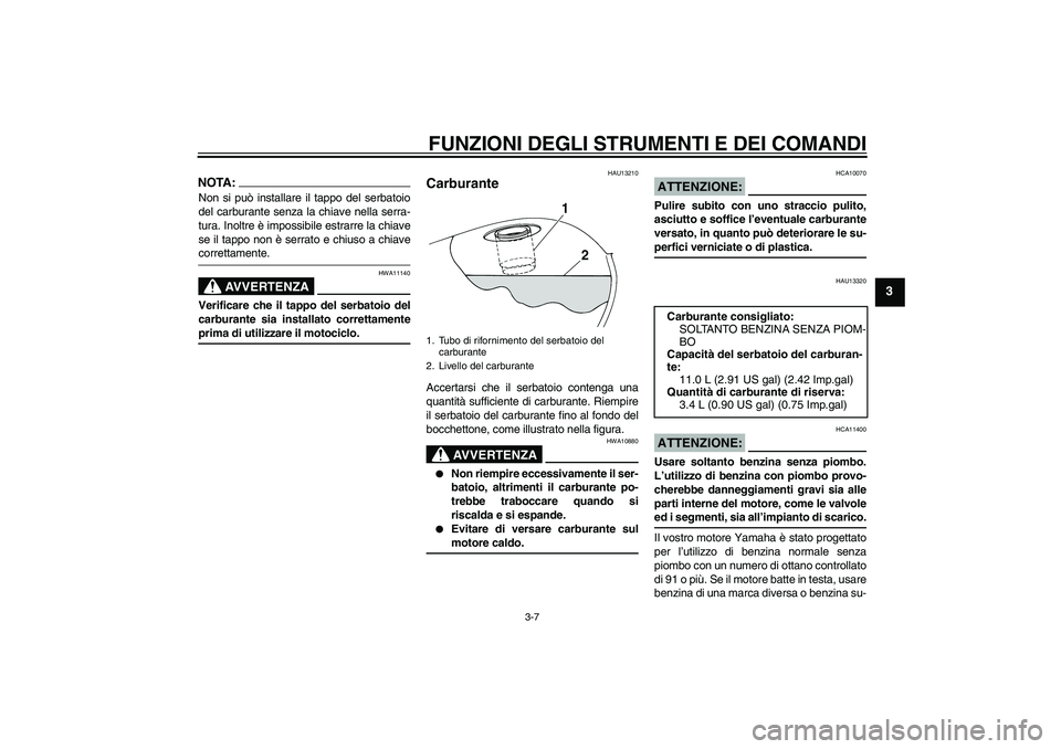 YAMAHA XVS250 2004  Manuale duso (in Italian) FUNZIONI DEGLI STRUMENTI E DEI COMANDI
3-7
3
NOTA:Non si può installare il tappo del serbatoio
del carburante senza la chiave nella serra-
tura. Inoltre è impossibile estrarre la chiave
se il tappo 