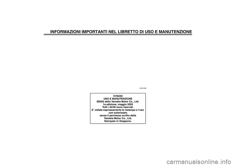 YAMAHA XVS250 2004  Manuale duso (in Italian) INFORMAZIONI IMPORTANTI NEL LIBRETTO DI USO E MANUTENZIONE
HAU10200
XVS250
USO E MANUTENZIONE
©2003 della Yamaha Motor Co., Ltd.
1a edizione, maggio 2003
Tutti i diritti sono riservati.
E’ vietata 