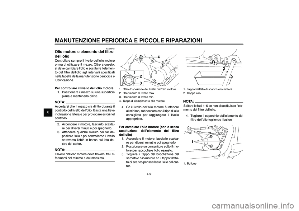 YAMAHA XVS250 2004  Manuale duso (in Italian) MANUTENZIONE PERIODICA E PICCOLE RIPARAZIONI
6-9
6
HAU19751
Olio motore e elemento del filtro 
dell’olio Controllare sempre il livello dell’olio motore
prima di utilizzare il mezzo. Oltre a questo