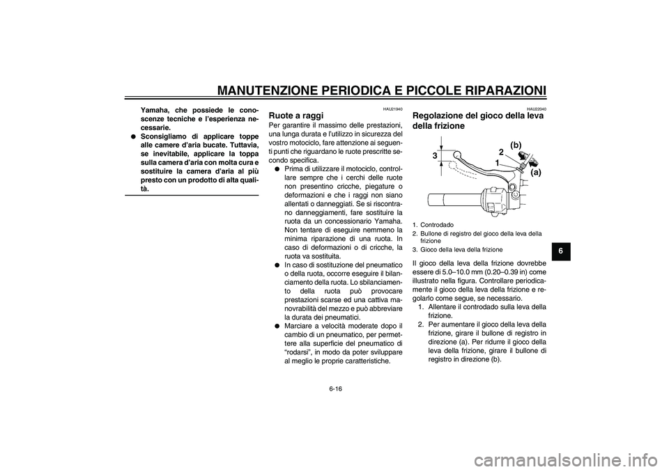 YAMAHA XVS250 2004  Manuale duso (in Italian) MANUTENZIONE PERIODICA E PICCOLE RIPARAZIONI
6-16
6
Yamaha, che possiede le cono-
scenze tecniche e l’esperienza ne-
cessarie.

Sconsigliamo di applicare toppe
alle camere d’aria bucate. Tuttavia