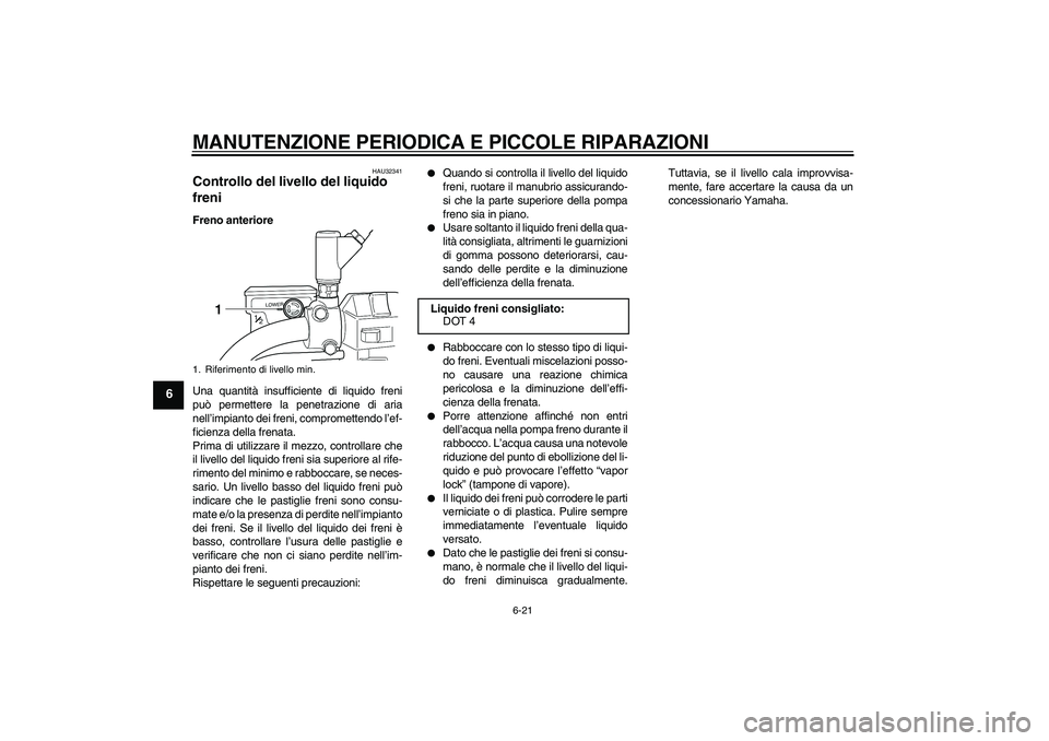 YAMAHA XVS250 2004  Manuale duso (in Italian) MANUTENZIONE PERIODICA E PICCOLE RIPARAZIONI
6-21
6
HAU32341
Controllo del livello del liquido 
freni Freno anteriore
Una quantità insufficiente di liquido freni
può permettere la penetrazione di ar