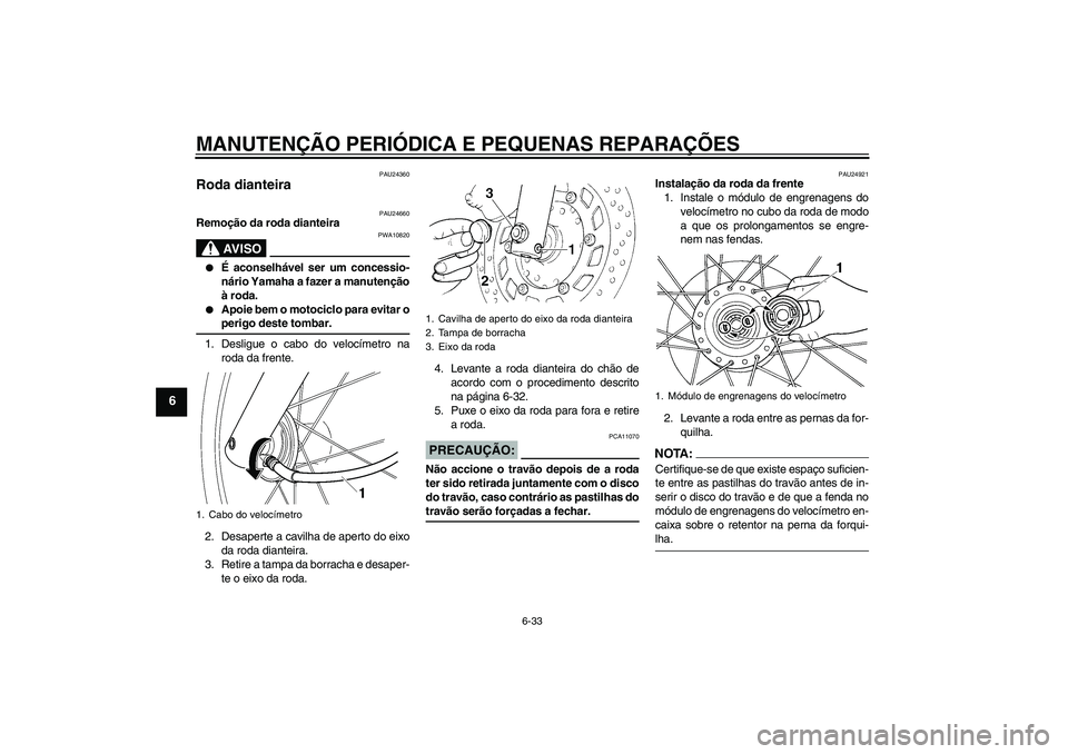 YAMAHA XVS250 2004  Manual de utilização (in Portuguese) MANUTENÇÃO PERIÓDICA E PEQUENAS REPARAÇÕES
6-33
6
PAU24360
Roda dianteira 
PAU24660
Remoção da roda dianteira
AV I S O
PWA10820

É aconselhável ser um concessio-
nário Yamaha a fazer a manu