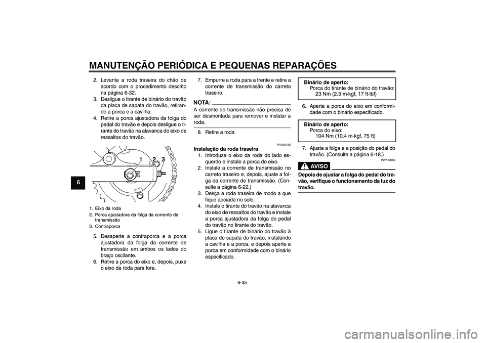 YAMAHA XVS250 2004  Manual de utilização (in Portuguese) MANUTENÇÃO PERIÓDICA E PEQUENAS REPARAÇÕES
6-35
6
2. Levante a roda traseira do chão de
acordo com o procedimento descrito
na página 6-32.
3. Desligue o tirante de binário do travão
da placa 
