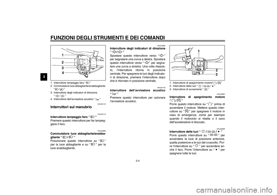 YAMAHA XVS250 2002  Manuale duso (in Italian) FUNZIONI DEGLI STRUMENTI E DEI COMANDI
3-4
3
HAU00118
Interruttori sul manubrio 
HAU00119
Interruttore lampeggio faro “” 
Premere questo interruttore per far lampeg-
giare il faro. 
HAU03888
Commu