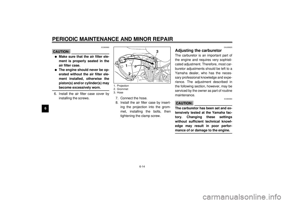 YAMAHA XVS250 2001 Service Manual PERIODIC MAINTENANCE AND MINOR REPAIR
6-14
6
EC000082
CAUTION:_ l
Make sure that the air filter ele-
ment is properly seated in the
air filter case.
l
The engine should never be op-
erated without the