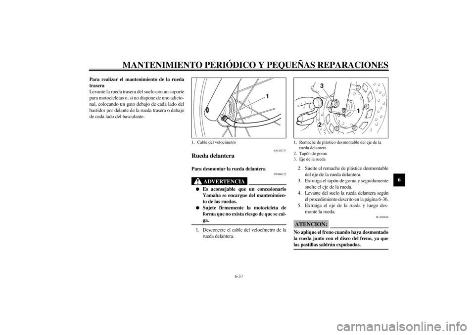 YAMAHA XVS250 2001 Manuale de Empleo (in Spanish) MANTENIMIENTO PERIÓDICO Y PEQUEÑAS REPARACIONES
6-37
6
Para realizar el mantenimiento de la rueda
trasera
Levante la rueda trasera del suelo con un soporte
para motocicletas o, si no dispone de uno YAMAHA XVS250 2001 Manuale de Empleo (in Spanish) MANTENIMIENTO PERIÓDICO Y PEQUEÑAS REPARACIONES
6-37
6
Para realizar el mantenimiento de la rueda
trasera
Levante la rueda trasera del suelo con un soporte
para motocicletas o, si no dispone de uno
