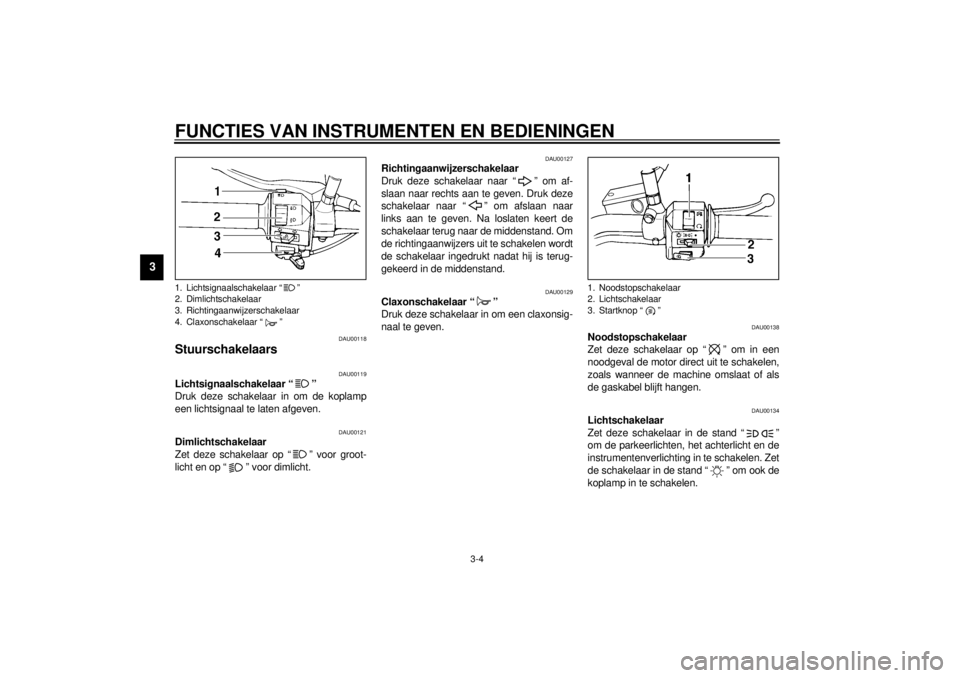 YAMAHA XVS250 2001  Instructieboekje (in Dutch) FUNCTIES VAN INSTRUMENTEN EN BEDIENINGEN
3-4
3
DAU00118
Stuurschakelaars 
DAU00119
Lichtsignaalschakelaar “ ” 
Druk deze schakelaar in om de koplamp
een lichtsignaal te laten afgeven.
DAU00121
Dim