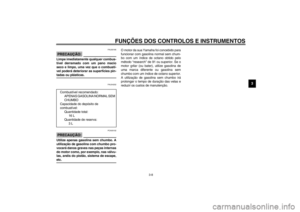 YAMAHA XVS650A 2002  Manual de utilização (in Portuguese) FUNÇÕES DOS CONTROLOS E INSTRUMENTOS
3-8
3
PAU00185
PRECAUÇÃO:_ Limpe imediatamente qualquer combus-
tível derramado com um pano macio
seco e limpo, uma vez que o combustí-
vel poderá deteriora