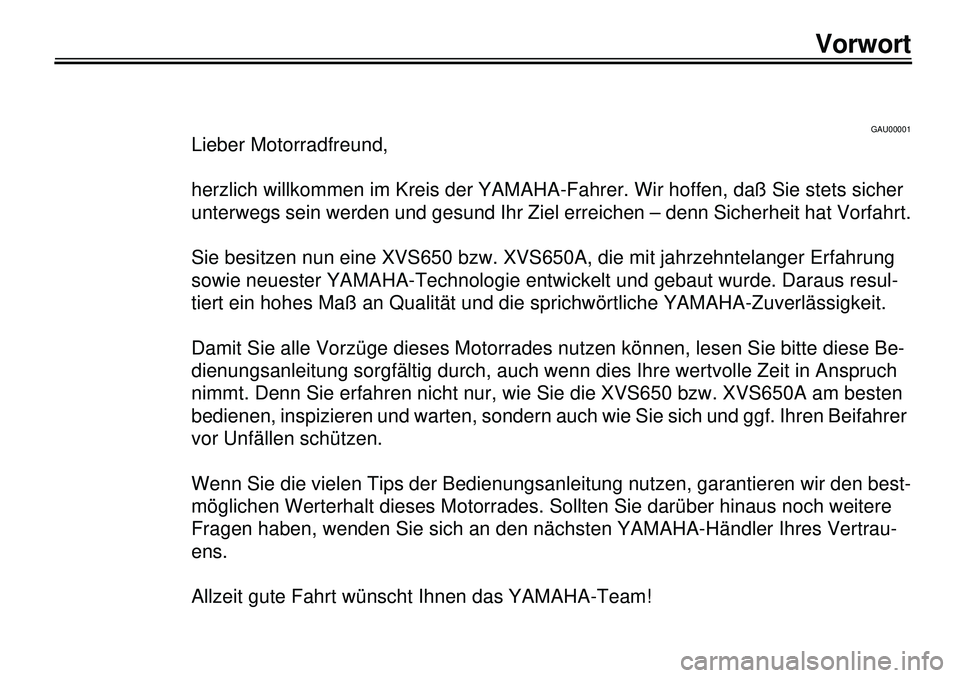 YAMAHA XVS650 2000  Betriebsanleitungen (in German)  
40 
40
340404040409
40
40
4
 
GAU00001 
Lieber Motorradfreund,
herzlich willkommen im Kreis der YAMAHA-Fahrer. Wir hoffen, daß Sie stets sicher 
unterwegs sein werden und gesund Ihr Ziel erreichen 