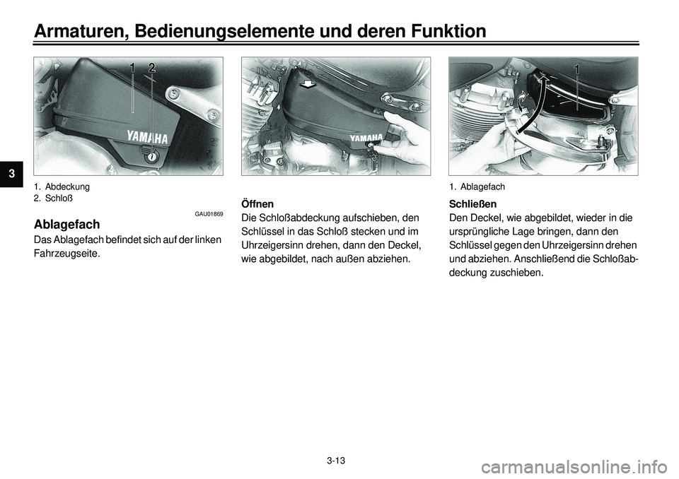 YAMAHA XVS650A 2001 Betriebsanleitungen (in German)
3-13
Armaturen, Bedienungselemente und deren Funktion
1
2
3
4
5
6
7
8
9
1. Abdeckung
2. Schloß
GAU01869
Ablagefach
Das Ablagefach befindet sich auf der linken
Fahrzeugseite.
Öffnen
Die S YAMAHA XVS650A 2001 Betriebsanleitungen (in German)
3-13
Armaturen, Bedienungselemente und deren Funktion
1
2
3
4
5
6
7
8
9
1. Abdeckung
2. Schloß
GAU01869
Ablagefach
Das Ablagefach befindet sich auf der linken
Fahrzeugseite.
Öffnen
Die S