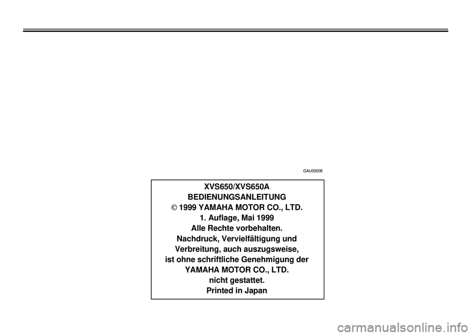 YAMAHA XVS650A 2001  Betriebsanleitungen (in German)  
4
43444449
4
4
 
GAU00008 
XVS650/XVS650A
BEDIENUNGSANLEITUNG  
Ó  
 1999 YAMAHA MOTOR CO., LTD.
1. Auflage, Mai 1999
Alle Rechte vorbehalten.
Nachdruck, Vervielfältigung und
Verbreitung, auch aus